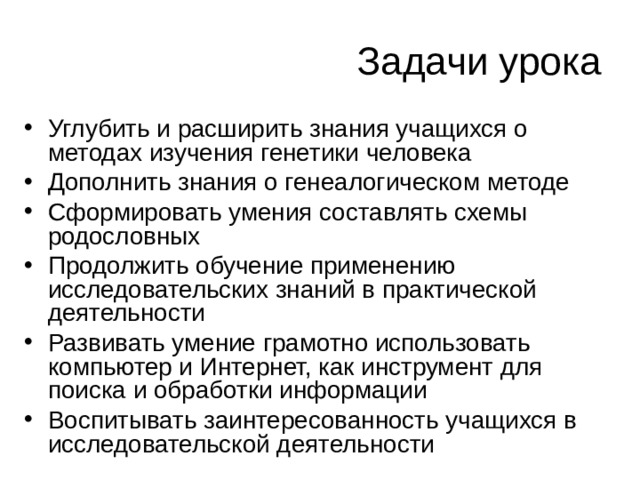 Задачи урока Углубить и расширить знания учащихся о методах изучения генетики человека Дополнить знания о генеалогическом методе Сформировать умения составлять схемы родословных Продолжить обучение применению исследовательских знаний в практической деятельности Развивать умение грамотно использовать компьютер и Интернет, как инструмент для поиска и обработки информации Воспитывать заинтересованность учащихся в исследовательской деятельности 