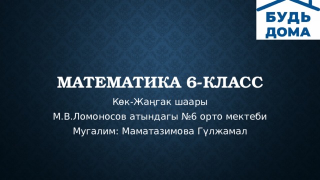 Математика 6-класс Көк-Жаңгак шаары М.В.Ломоносов атындагы №6 орто мектеби Мугалим: Маматазимова Гүлжамал 