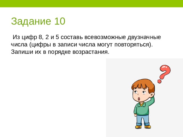 Задание 10  Из цифр 8, 2 и 5 составь всевозможные двузначные числа (цифры в записи числа могут повторяться). Запиши их в порядке возрастания. 