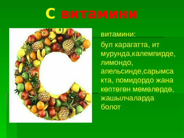   С витамини витамини: бул карагатта, ит мурунда,калемпирде, лимондо, апельсинде,сарымсакта, помидордо жана көптөгөн мөмөлөрдө, жашылчаларда болот 