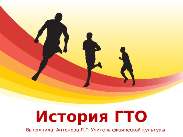 История ГТО Выполнила: Антонова Л.Г. Учитель физической культуры. 