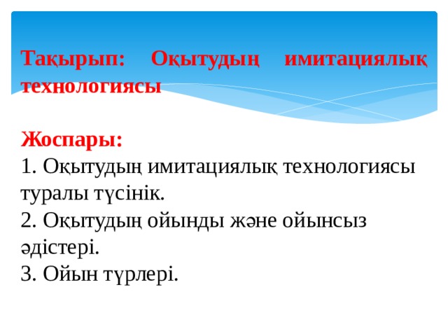 Тақырып: Оқытудың имитациялық технологиясы   Жоспары: 1. Оқытудың имитациялық технологиясы туралы түсінік. 2. Оқытудың ойынды және ойынсыз әдістері. 3. Ойын түрлері. 