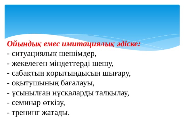 Ойындық емес имитациялық әдіске: - ситуациялық шешімдер, - жекелеген міндеттерді шешу, - сабақтың қорытындысын шығару, - оқытушының бағалауы, - ұсынылған нұсқаларды талқылау, - семинар өткізу, - тренинг жатады. 