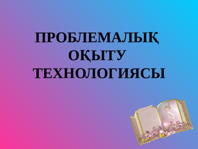 ПРОБЛЕМАЛЫҚ ОҚЫТУ ТЕХНОЛОГИЯСЫ  