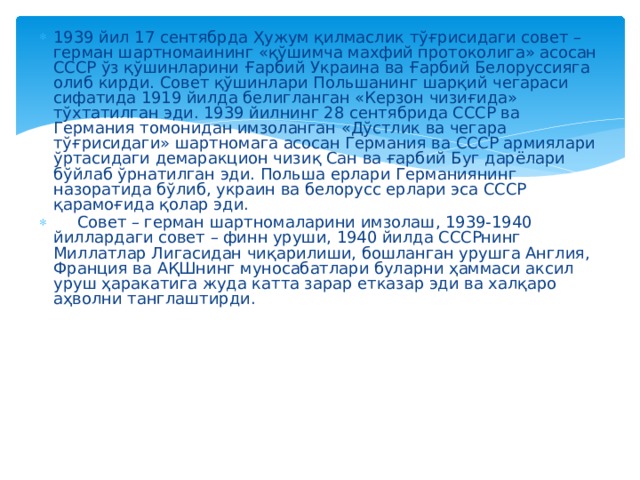 1939 йил 17 сентябрда Ҳужум қилмаслик тўғрисидаги совет – герман шартномаининг «қўшимча махфий протоколига» асосан СССР ўз қўшинларини Ғарбий Украина ва Ғарбий Белоруссияга олиб кирди. Совет қўшинлари Польшанинг шарқий чегараси сифатида 1919 йилда белигланган «Керзон чизиғида» тўхтатилган эди. 1939 йилнинг 28 сентябрида СССР ва Германия томонидан имзоланган «Дўстлик ва чегара тўғрисидаги» шартномага асосан Германия ва СССР армиялари ўртасидаги демаракцион чизиқ Сан ва ғарбий Буг дарёлари бўйлаб ўрнатилган эди. Польша ерлари Германиянинг назоратида бўлиб, украин ва белорусс ерлари эса СССР қарамоғида қолар эди.  Совет – герман шартномаларини имзолаш, 1939-1940 йиллардаги совет – финн уруши, 1940 йилда СССРнинг Миллатлар Лигасидан чиқарилиши, бошланган урушга Англия, Франция ва АҚШнинг муносабатлари буларни ҳаммаси аксил уруш ҳаракатига жуда катта зарар етказар эди ва халқаро аҳволни танглаштирди. 