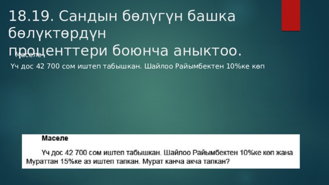 18.19. Сандын бөлүгүн башка бөлүктөрдүн  проценттери боюнча аныктоо.  Маселе  Үч дос 42 700 сом иштеп табышкан. Шайлоо Райымбектен 10%ке көп 