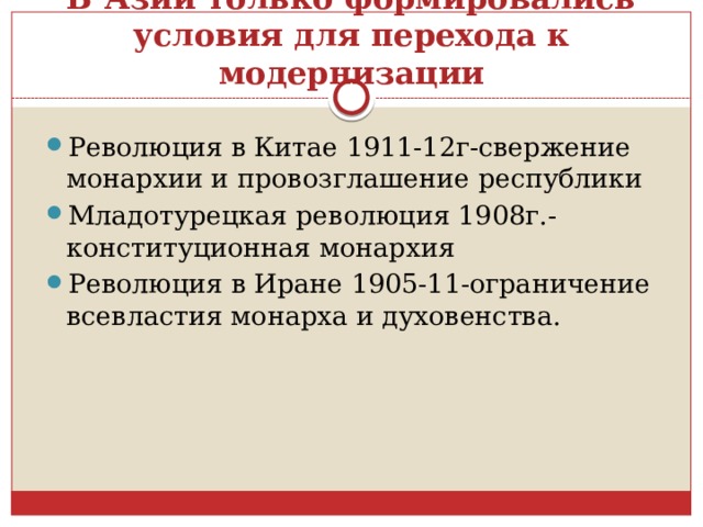 В Азии только формировались условия для перехода к модернизации Революция в Китае 1911-12г-свержение монархии и провозглашение республики Младотурецкая революция 1908г.-конституционная монархия Революция в Иране 1905-11-ограничение всевластия монарха и духовенства. 