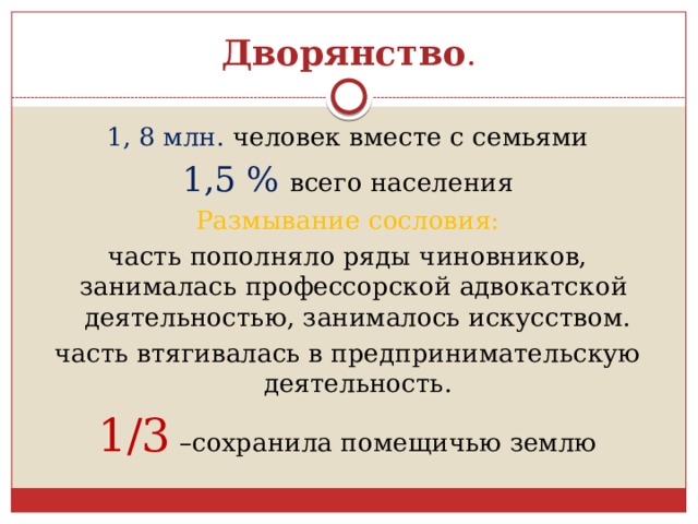 Дворянство . 1, 8 млн. человек вместе с семьями 1,5 %  всего населения Размывание сословия: часть пополняло ряды чиновников, занималась профессорской адвокатской деятельностью, занималось искусством. часть втягивалась в предпринимательскую деятельность. 1/3 –сохранила помещичью землю 