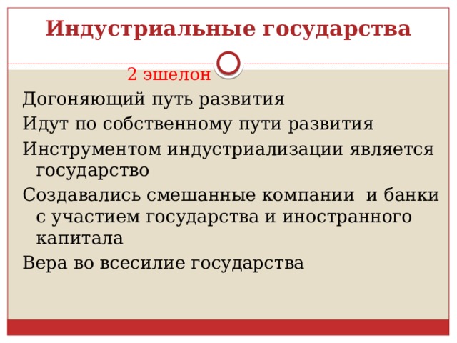 Индустриальные государства  2 эшелон Догоняющий путь развития Идут по собственному пути развития Инструментом индустриализации является государство Создавались смешанные компании и банки с участием государства и иностранного капитала Вера во всесилие государства 