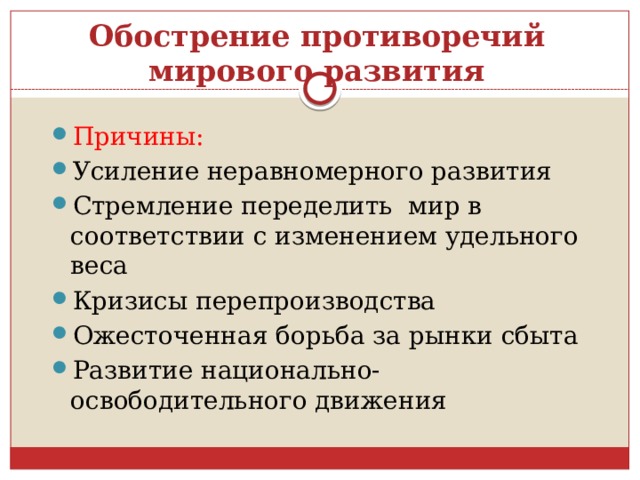 Обострение противоречий мирового развития Причины: Усиление неравномерного развития Стремление переделить мир в соответствии с изменением удельного веса Кризисы перепроизводства Ожесточенная борьба за рынки сбыта Развитие национально-освободительного движения 