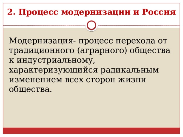 2. Процесс модернизации и Россия Модернизация- процесс перехода от традиционного (аграрного) общества к индустриальному, характеризующийся радикальным изменением всех сторон жизни общества. 