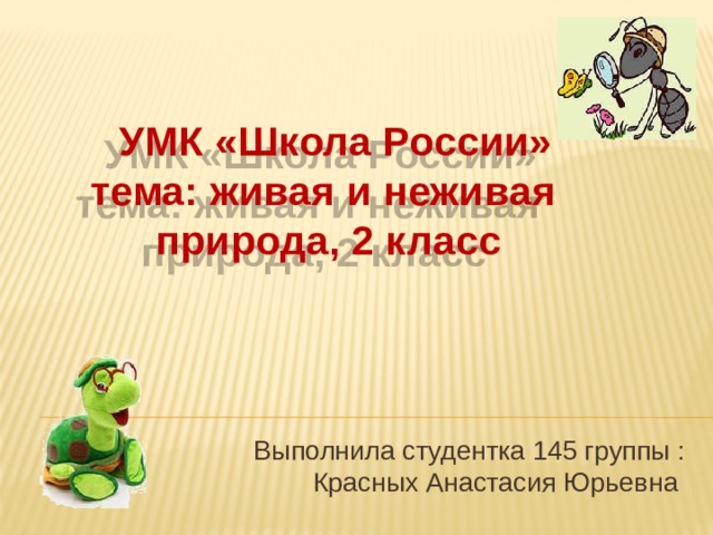  УМК «Школа России»  тема: живая и неживая  природа, 2 класс Выполнила студентка 145 группы : Красных Анастасия Юрьевна 