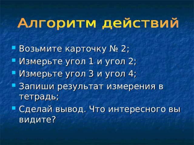 Возьмите карточку № 2; Измерьте угол 1 и угол 2; Измерьте угол 3 и угол 4; Запиши результат измерения в тетрадь; Сделай вывод. Что интересного вы видите? 