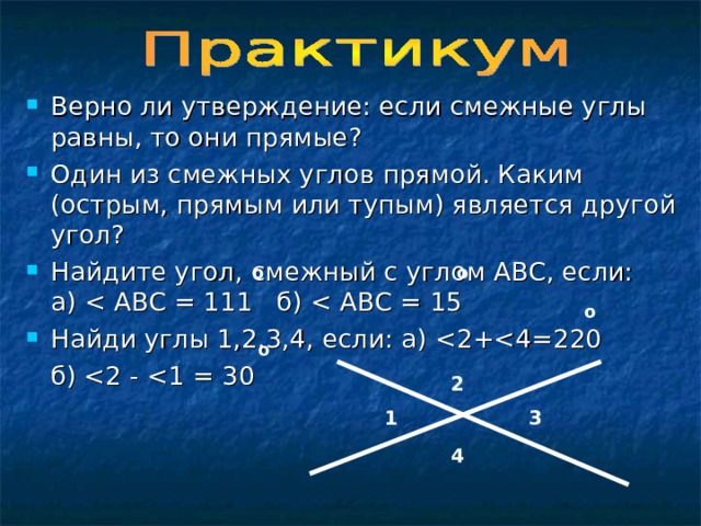 Верно ли утверждение: если смежные углы равны, то они прямые? Один из смежных углов прямой. Каким (острым, прямым или тупым) является другой угол? Найдите угол, смежный с углом АВС, если:  а) Найди углы 1,2,3,4, если: а)  б) о о  о о 2 1 3 4 