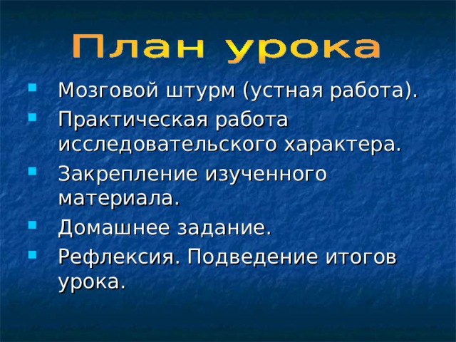 Мозговой штурм (устная работа). Практическая работа исследовательского характера. Закрепление изученного материала. Домашнее задание. Рефлексия. Подведение итогов урока. 