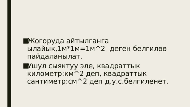 Жогоруда айтылганга ылайык,1м*1м=1м^2 деген белгилөө пайдаланылат. Ушул сыяктуу эле, квадраттык километр:км^2 деп, квадраттык сантиметр:см^2 деп д.у.с.белгиленет. 