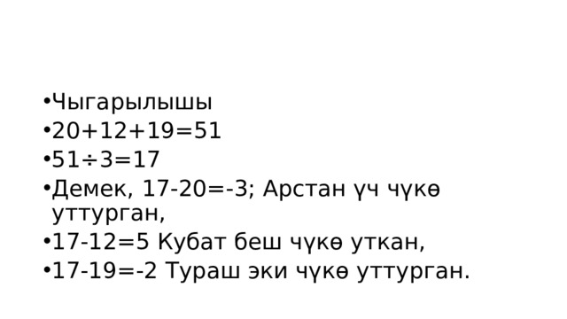 Чыгарылышы 20+12+19=51 51÷3=17 Демек, 17-20=-3; Арстан үч чүкө уттурган, 17-12=5 Кубат беш чүкө уткан, 17-19=-2 Тураш эки чүкө уттурган. 