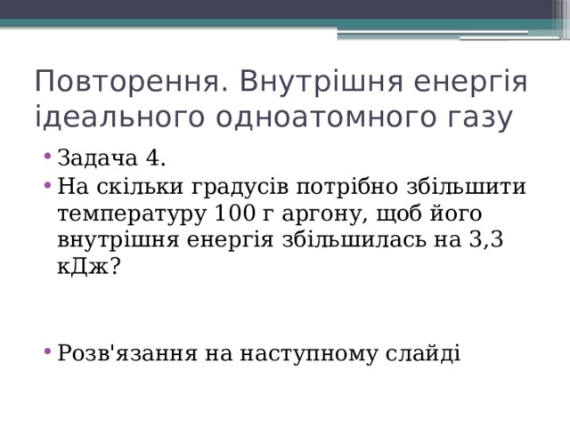Повторення. Внутрішня енергія ідеального одноатомного газу Задача 4. На скільки градусів потрібно збільшити температуру 100 г аргону, щоб його внутрішня енергія збільшилась на 3,3 кДж? Розв'язання на наступному слайді 
