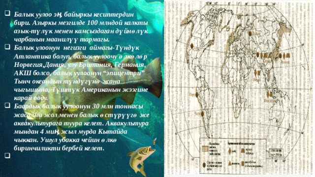 Балык уулоо эӊ байыркы кесиптердин бири. Азыркы мезгилде 100 млндой калкты азык-түлүк менен камсыздаган дүйнөлүк чарбанын маанилүү тармагы. Балык улоонун негизги аймагы-Түндүк Атлантика болуп, балык уулоочу өлкөлөр Норвегия,Дания, улу Британия, Германия, АКШ болсо, балык уулоонун “эпицентри” Тынч океандын түндүгүнө жана чыгышына, Түштүк Американын жээгине карай ооду. Баардык балык уулоонун 30 млн тоннасы жасалма жол менен балык өстүрүүгө же аквакультурага туура келет. Аквакультура мындан 4 миӊ жыл мурда Кытайда чыккан. Ушул убакка чейин өлкө биринчиликти бербей келет.   