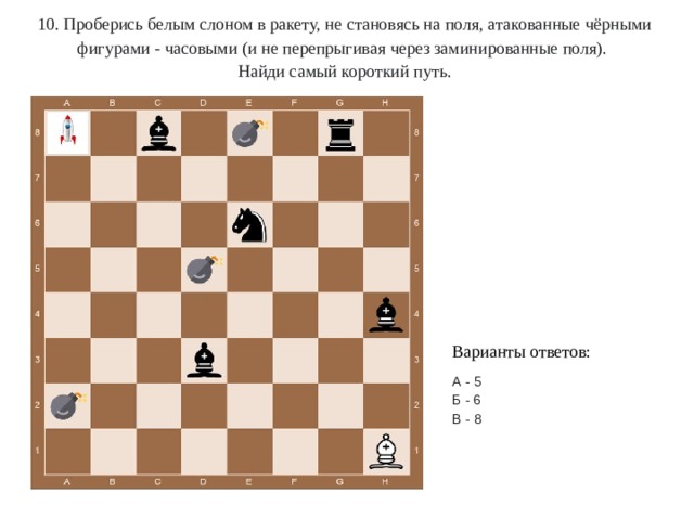 10. Проберись белым слоном в ракету, не становясь на поля, атакованные чёрными фигурами - часовыми (и не перепрыгивая через заминированные поля). Найди самый короткий путь. Варианты ответов: А - 5 Б - 6 В - 8 