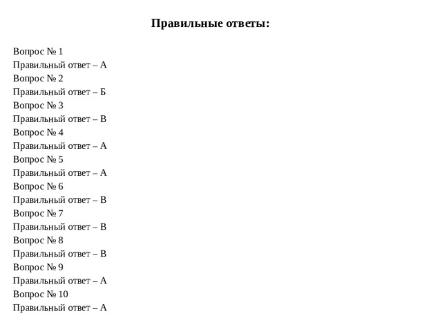 Правильные ответы:   Вопрос № 1 Правильный ответ – А Вопрос № 2 Правильный ответ – Б Вопрос № 3 Правильный ответ – В Вопрос № 4 Правильный ответ – А Вопрос № 5 Правильный ответ – А Вопрос № 6 Правильный ответ – В Вопрос № 7 Правильный ответ – В Вопрос № 8 Правильный ответ – В Вопрос № 9 Правильный ответ – А Вопрос № 10 Правильный ответ – А 