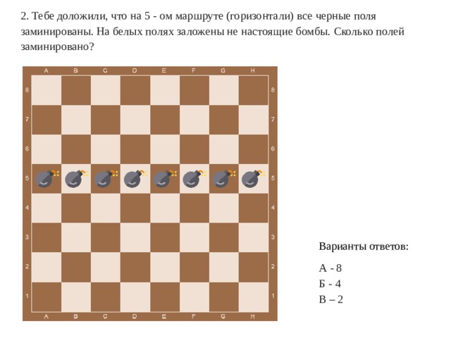 2. Тебе доложили, что на 5 - ом маршруте (горизонтали) все черные поля заминированы. На белых полях заложены не настоящие бомбы. Сколько полей заминировано?  Варианты ответов: А - 8 Б - 4 В – 2 