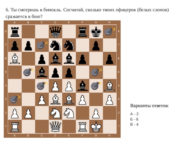 6. Ты смотришь в бинокль. Сосчитай, сколько твоих офицеров (белых слонов) сражается в бою? Варианты ответов: А - 2 Б - 8 В - 4 