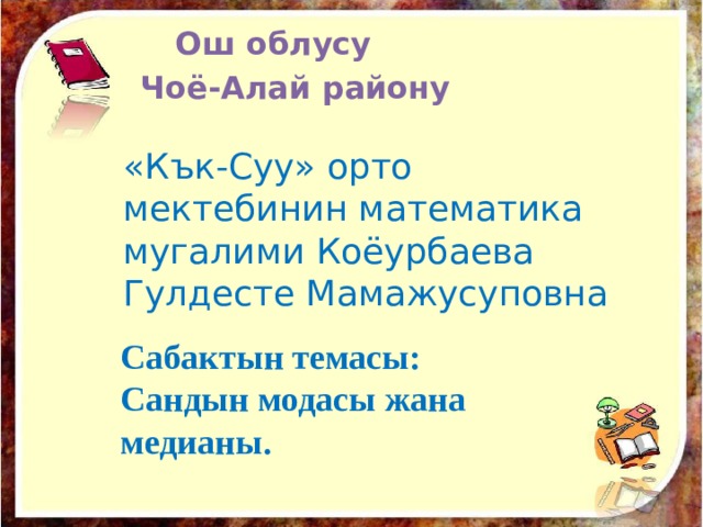  Ош облусу Чоё-Алай району «Кък-Суу» орто мектебинин математика мугалими Коёурбаева Гулдесте Мамажусуповна Сабактын темасы: Сандын модасы жана медианы. 