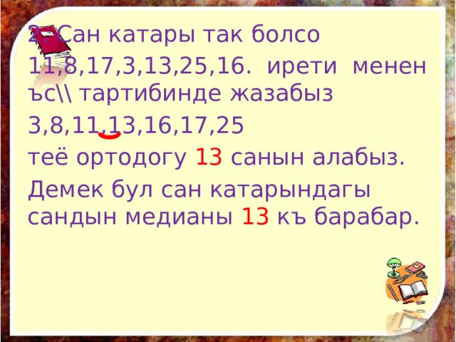 2. Сан катары так болсо 11,8,17,3,13,25,16. ирети менен ъс\\ тартибинде жазабыз 3,8,11,13,16,17,25 теё ортодогу 13 санын алабыз. Демек бул сан катарындагы сандын медианы 13 къ барабар. 