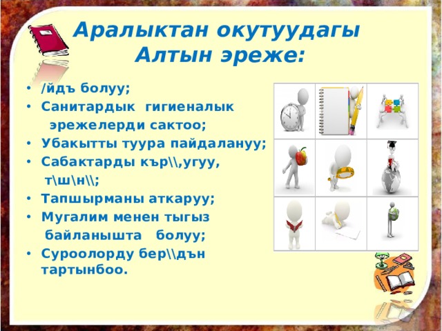 Аралыктан окутуудагы  Алтын эреже: /йдъ болуу; Санитардык гигиеналык  эрежелерди сактоо; Убакытты туура пайдалануу; Сабактарды кър\\,угуу,  т\ш\н\\; Тапшырманы аткаруу; Мугалим менен тыгыз  байланышта болуу; Суроолорду бер\\дън тартынбоо. 