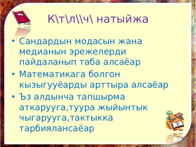 К\т\л\\ч\ натыйжа Сандардын модасын жана медианын эрежелерди пайдаланып таба алсаёар Математикага болгон кызыгууёарды арттыра алсаёар Ъз алдынча тапшырма аткарууга,туура жыйынтык чыгарууга,тактыкка тарбиялансаёар 