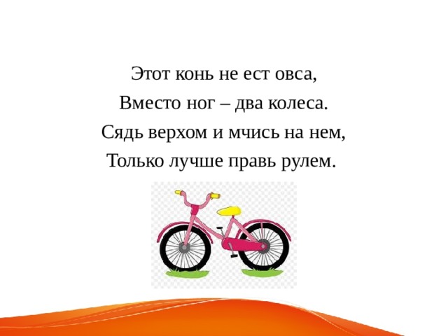 Этот конь не ест овса, Вместо ног – два колеса. Сядь верхом и мчись на нем, Только лучше правь рулем. 