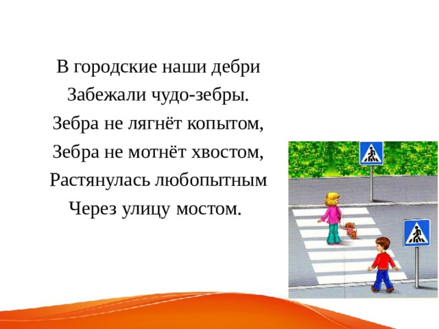 В городские наши дебри Забежали чудо-зебры. Зебра не лягнёт копытом, Зебра не мотнёт хвостом, Растянулась любопытным Через улицу мостом.  