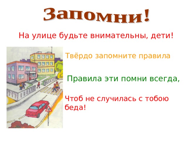  На улице будьте внимательны, дети!  Твёрдо запомните правила эти.  Правила эти помни всегда, Чтоб не случилась с тобою беда!  