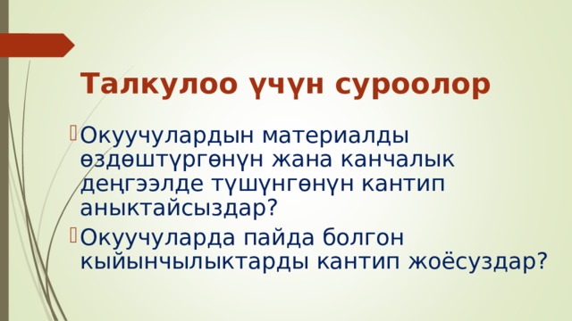 Талкулоо үчүн суроолор Окуучулардын материалды өздөштүргөнүн жана канчалык деңгээлде түшүнгөнүн кантип аныктайсыздар? Окуучуларда пайда болгон кыйынчылыктарды кантип жоёсуздар? Окуучулардын материалды өздөштүргөнүн жана канчалык деңгээлде түшүнгөнүн кантип аныктайсыздар? Окуучуларда пайда болгон кыйынчылыктарды кантип жоёсуздар? Окуучулардын материалды өздөштүргөнүн жана канчалык деңгээлде түшүнгөнүн кантип аныктайсыздар? Окуучуларда пайда болгон кыйынчылыктарды кантип жоёсуздар? Окуучулардын материалды өздөштүргөнүн жана канчалык деңгээлде түшүнгөнүн кантип аныктайсыздар? Окуучуларда пайда болгон кыйынчылыктарды кантип жоёсуздар? 