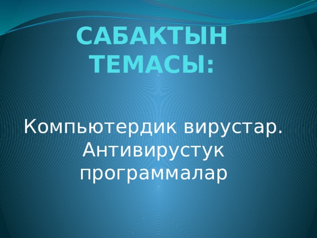 САБАКТЫН ТЕМАСЫ: Компьютердик вирустар. Антивирустук программалар 