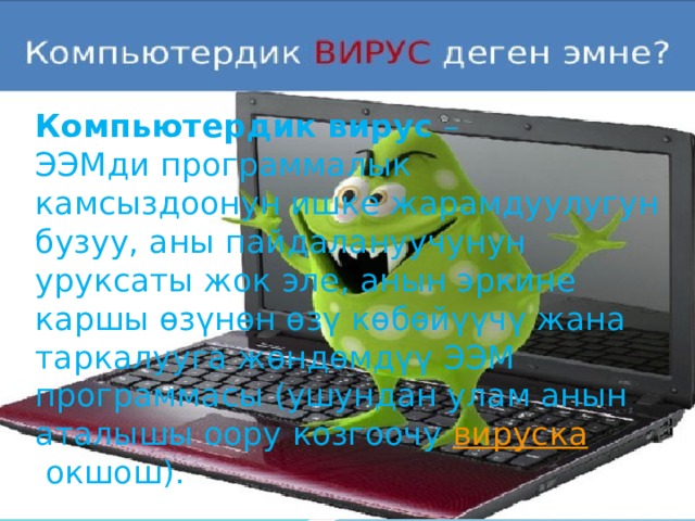 Компьютердик вирус  – ЭЭМди программалык камсыздоонун ишке жарамдуулугун бузуу, аны пайдалануучунун уруксаты жок эле, анын эркине каршы өзүнөн өзү көбөйүүчү жана таркалууга жөндөмдүү ЭЭМ программасы (ушундан улам анын аталышы оору козгоочу  вируска  окшош). 