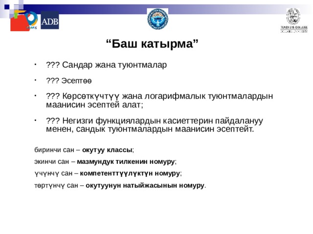 “ Баш катырма ”  ??? Сандар жана туюнтмалар  ??? Эсептөө  ??? Көрсөткүчтүү жана логарифмалык туюнтмалардын маанисин эсептей алат ;  ??? Негизги функциялардын касиеттерин пайдалануу менен, сандык туюнтмалардын маанисин эсептейт. биринчи сан – окутуу классы ; экинчи сан – мазмундук тилкенин номуру ; үчүнчү сан – компетенттүүлүктүн номуру ; төртүнчү сан – окутуунун натыйжасынын номуру .   