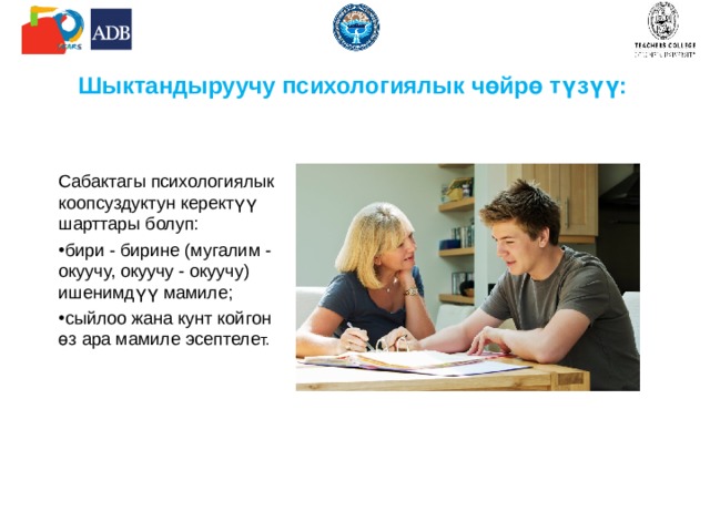 Шыктандыруучу психологиялык чөйрө түзүү: Сабактагы психологиялык коопсуздуктун керектүү шарттары болуп: бири - бирине (мугалим - окуучу, окуучу - окуучу) ишенимдүү мамиле; сыйлоо жана кунт койгон өз ара мамиле эсептеле т. 