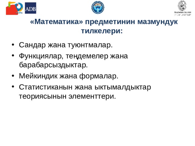 «Математика» предметинин мазмундук тилкелери: Сандар жана туюнтмалар. Функциялар, теңдемелер жана барабарсыздыктар. Мейкиндик жана формалар. Статистиканын жана ыктымалдыктар теориясынын элементтери. 