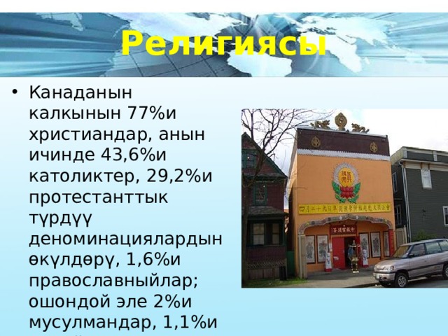 Религиясы Канаданын калкынын 77%и христиандар, анын ичинде 43,6%и католиктер, 29,2%и протестанттык түрдүү деноминациялардын өкүлдөрү, 1,6%и православныйлар; ошондой эле 2%и мусулмандар, 1,1%и иудейлер, 1%и буддисттер, 1%и индустар жана башка. 