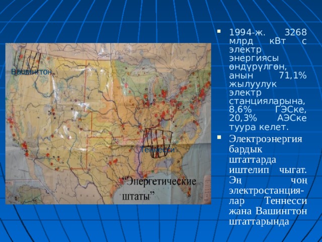 1994-ж. 3268 млрд кВт с электр энергиясы өндүрүлгөн, анын 71,1% жылуулук электр станцияларына, 8,6% ГЭСке, 20,3% АЭСке туура келет. Электроэнергия бардык штаттарда иштелип чыгат. Эң чоң электростанция-лар Теннесси жана Вашингтон штаттарында Вашингтон Теннесси 