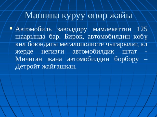 Машина куруу өнөр жайы Автомобиль заводдору мамлекеттин 125 шаарында бар. Бирок, автомобилдин көбү көл боюндагы мегалополисте чыгарылат, ал жерде негизги автомобилдик штат - Мичиган жана автомобилдин борбору – Детройт жайгашкан. 