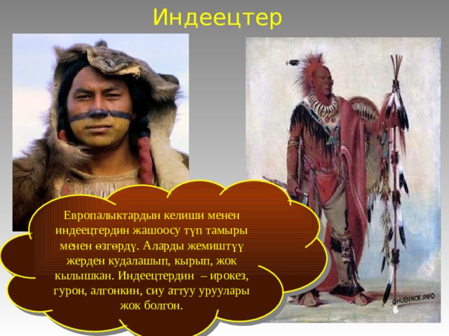 Индеецтер Европалыктардын келиши менен индеецтердин жашоосу түп тамыры менен өзгөрдү. Аларды жемиштүү жерден кудалашып, кырып, жок кылышкан. Индеецтердин – ирокез, гурон, алгонкин, сиу аттуу уруулары жок болгон. 