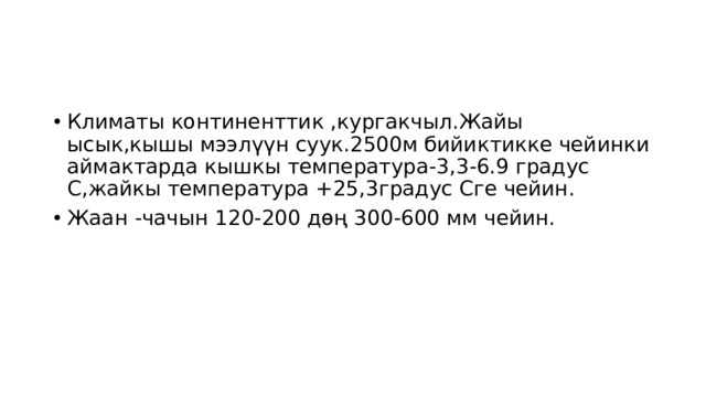 Климаты континенттик ,кургакчыл.Жайы ысык,кышы мээлүүн суук.2500м бийиктикке чейинки аймактарда кышкы температура-3,3-6.9 градус С,жайкы температура +25,3градус Сге чейин. Жаан -чачын 120-200 дөң 300-600 мм чейин. 