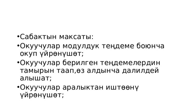 Сабактын максаты: Окуучулар модулдук теңдеме боюнча окуп үйрөнүшөт; Окуучулар берилген теңдемелердин тамырын таап,өз алдынча далилдей алышат; Окуучулар аралыктан иштөөнү үйрөнүшөт; 