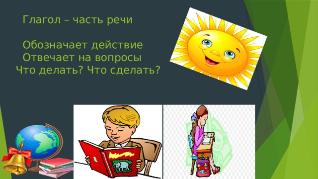  Глагол – часть речи   Обозначает действие  Отвечает на вопросы  Что делать? Что сделать?  