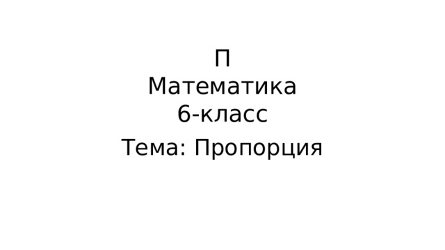 П  Математика  6-класс Тема: Пропорция 