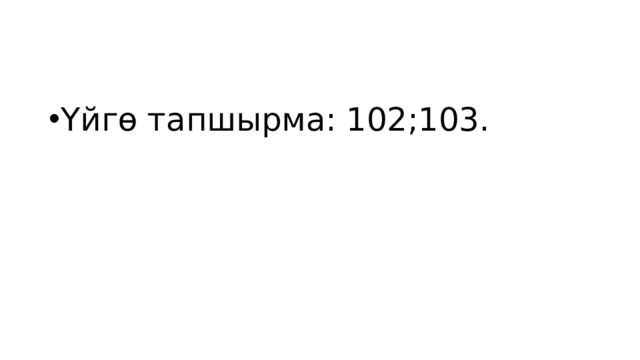 Үйгө тапшырма: 102;103. 