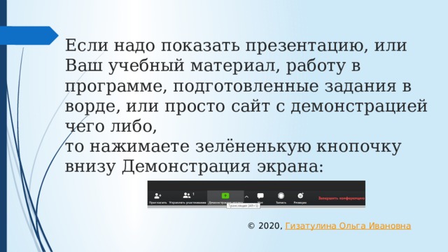 Если надо показать презентацию, или Ваш учебный материал, работу в программе, подготовленные задания в ворде, или просто сайт с демонстрацией чего либо,  то нажимаете зелёненькую кнопочку внизу Демонстрация экрана: © 2020, Гизатулина Ольга Ивановна 